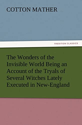 The Wonders of the Invisible World Being an Account of the Tryals of Several Witches Lately Executed in New-England, to Which Is Added a Farther Accou