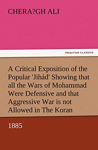 A Critical Exposition of the Popular 'Jihád' Showing that all the Wars of Mohammad Were Defensive, and that Aggressive War, or Compulsory Conversion, is not Allowed in The Koran - 1885