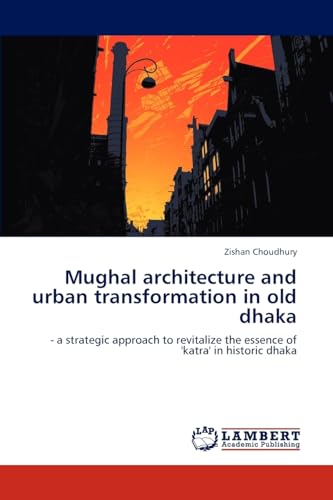 Mughal architecture and urban transformation in old dhaka: - a strategic approach to revitalize the essence of 'katra' in historic dhaka