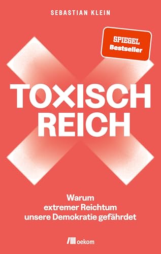 Toxisch Reich: Warum extremer Reichtum unsere Demokratie gefährdet. Wir müssen reden – über Geld, Steuergerechtigkeit, Milliardär:innen, Umverteilung und die Verteidigung unserer Demokratie