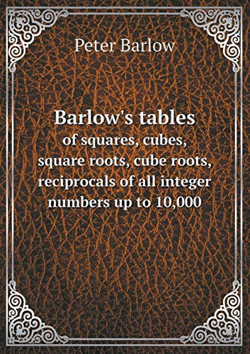 Barlow's tables of squares, cubes, square roots, cube roots, reciprocals of all integer numbers up to 10,000