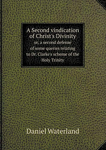 A Second vindication of Christ's Divinity or, a second defense of some queries relating to Dr. Clarke's scheme of the Holy Trinity