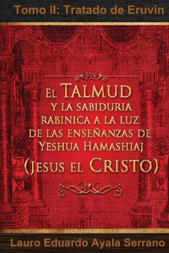 El Talmud y La Sabiduria Rabinica a la Luz de Las Ensenanzas de Yeshua Hamashiaj, Jesus El Cristo: Tomo II: Tratado de Eruvin (Seder Moed, Orden de Festivales) (Spanish Edition)