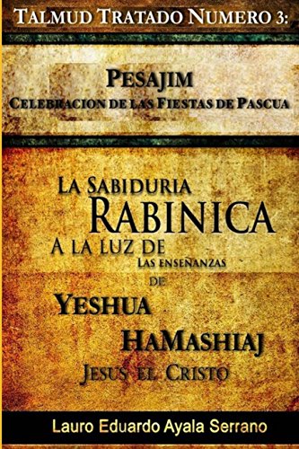 Talmud Tratado Número 3: Pesajim. Celebración de las Fiestas de Pascua: La Sabiduría Rabínica a la Luz de las Enseñanzas de Yeshúa HaMashiaj, Jesús el Cristo
