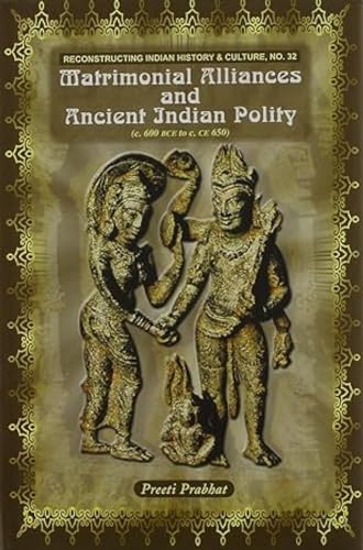 Matrimonial Alliances and Ancient Indian Polity: C. 600 BCE to C. CE 650 (Reconstructing Indian History and Culture)