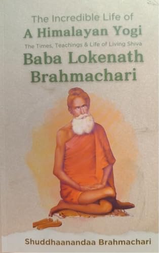 The Incredible Life of a Himalayan Yogi: The Times, Teachings and Life of Living Shiva: Baba Lokenath Brahmachari
