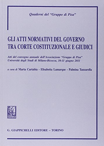 Gli atti normativi del governo tra Corte costituzionale e giudici. Atti del convegno annuale dell'Associazione Gruppo di Pisa (Milano-Bicocca, 10-11 Giugno 2011)