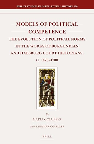 Models of Political Competence: The Evolution of Political Norms in the Works of Burgundian and Habsburg Court Historians, c. 1470-1700: 220 (Brill's Studies in Intellectual History)