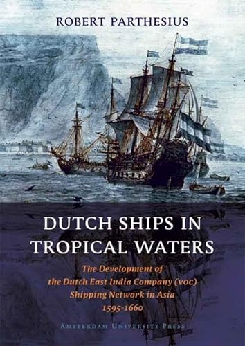 Dutch Ships in Tropical Waters: The Development of the Dutch East India Company (VOC) Shipping Network in Asia 1595-1660 (Amsterdam Studies in the Dutch Golden Age)