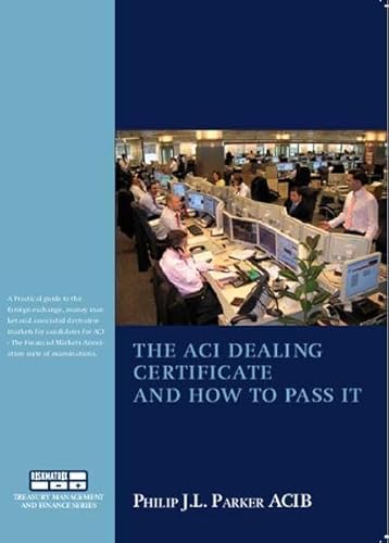The ACI Dealing Certificate and How to Pass it: Practical Guide to the Foreign Exchange, Money Market and Associated Derivatives Markets Especially for Candidates for ACI Examinations