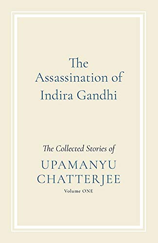 The Assassination of Indira Gandhi : The Collected Stories of Upamanyu Chatterjee: Vol. I