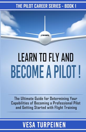 LEARN TO FLY AND BECOME A PILOT!: THE ULTIMATE GUIDE FOR DETERMINING YOUR CAPABILITIES OF BECOMING A PROFESSIONAL PILOT AND GETTING STARTED WITH FLIGHT TRAINING (The Pilot Career Series)
