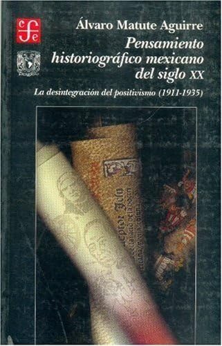 Pensamiento historiografico mexicano del siglo XX: La Desintegracion Del Positivismo 1911-1935 (Seccion de Obras de Historia)