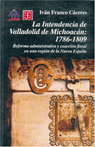 La intendencia de Valladolid de Michoacan: 1786-1809. Reforma administrativa y exaccion fiscal en una region de la Nueva Espana