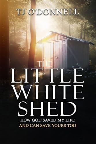 The Little White Shed: How God Saved My Life and Can Save Yours Too