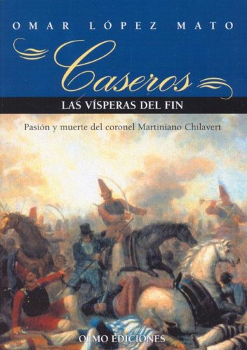 Caseros, Las Visperas del Fin: Novela Historica: Pasion y Muerte del Coronel Martiniano Chilavert (Spanish Edition)