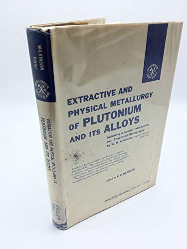 Extractive and Physical Metallurgy of Plutonium and Its Alloys, Including a Special Introduction and Annotated Bibliography By W. D. Wilkinson. Based