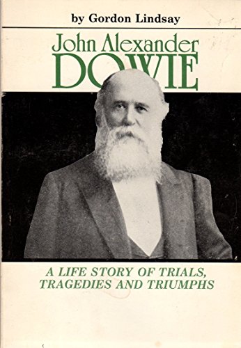 John Alexander Dowie A Life Story of Trials, Tragedies and Triumphs