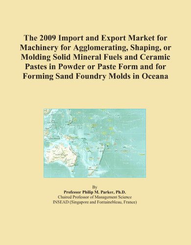 The 2009 Import and Export Market for Machinery for Agglomerating, Shaping, or Molding Solid Mineral Fuels and Ceramic Pastes in Powder or Paste Form and for Forming Sand Foundry Molds in Oceana