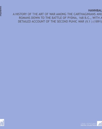 Hannibal: A History of the Art of War Among the Carthaginians and Romans Down to the Battle of Pydna, 168 B.C., With a Detailed Account of the Second Punic War (V.1 ) (1891)