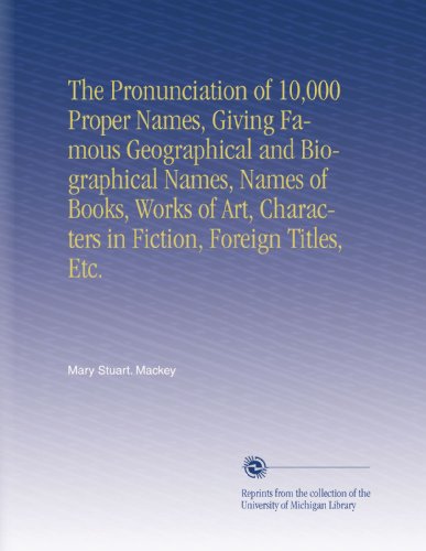 The Pronunciation of 10,000 Proper Names, Giving Famous Geographical and Biographical Names, Names of Books, Works of Art, Characters in Fiction, Foreign Titles, Etc.