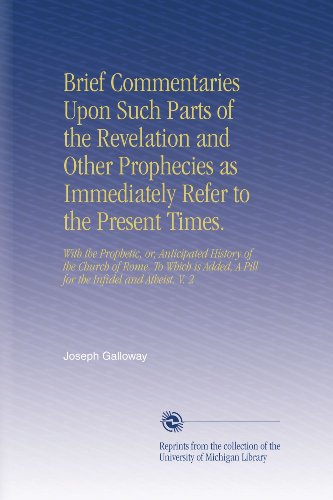 Brief Commentaries Upon Such Parts of the Revelation and Other Prophecies as Immediately Refer to the Present Times.: With the Prophetic, or, ... A Pill for the Infidel and Atheist. V. 2