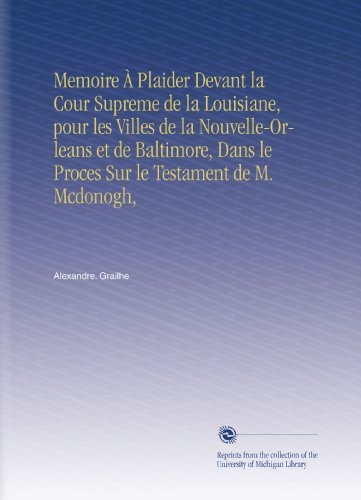 Memoire À Plaider Devant la Cour Supreme de la Louisiane, pour les Villes de la Nouvelle-Orleans et de Baltimore, Dans le Proces Sur le Testament de M. Mcdonogh,
