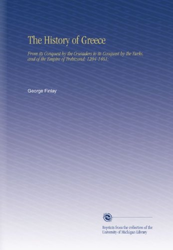 The History of Greece: From its Conquest by the Crusaders to its Conquest by the Turks, and of the Empire of Trebizond: 1204-1461;