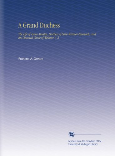 A Grand Duchess: The Life of Anna Amalia, Duchess of Saxe-Weimar-Eisenach, and the Classical Circle of Weimar V. 2