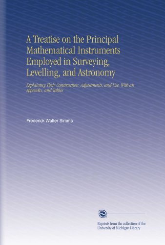 A Treatise on the Principal Mathematical Instruments Employed in Surveying, Levelling, and Astronomy: Explaining Their Construction, Adjustments, and Use. With an Appendix, and Tables