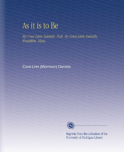 As it is to Be: By Cora Linn Daniels. Pub. By Cora Linn Daniels, Franklin, Mass.