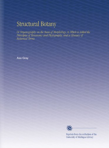 Structural Botany: Or Organography on the Basis of Morphology, to Which is Added the Principles of Taxonomy and Phytography, and a Glossary of Botanical Terms