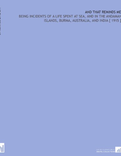 And That Reminds Me: Being Incidents of a Life Spent at Sea, and in the Andaman Islands, Burma, Australia, and India [ 1915 ]