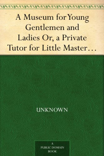 A Museum for Young Gentlemen and Ladies Or, a Private Tutor for Little Masters and Misses