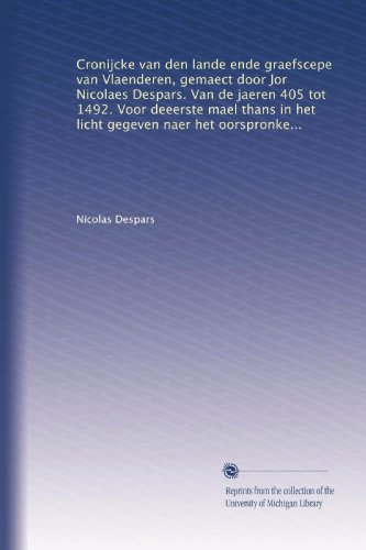 Cronijcke van den lande ende graefscepe van Vlaenderen, gemaect door Jor Nicolaes Despars. Van de jaeren 405 tot 1492. Voor deeerste mael thans in het ... opgehelderd door... (Dutch Edition)