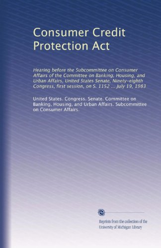Consumer Credit Protection Act: Hearing before the Subcommittee on Consumer Affairs of the Committee on Banking, Housing, and Urban Affairs, United States Senate, Ninety-eighth Congress, first session, on S. 1152 ... July 19, 1983