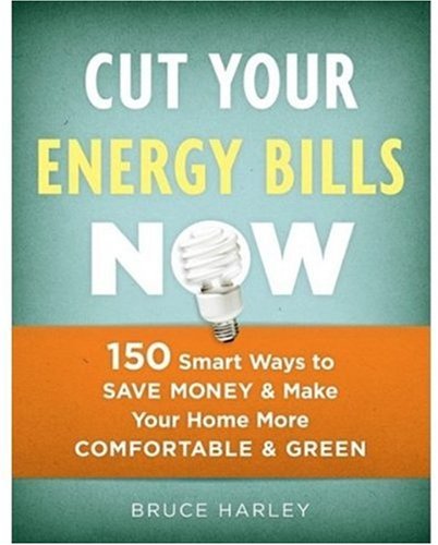Cut Your Energy Bills Now: 150 Smart Ways to Save Money & Make Your Home More Comfortable & Green