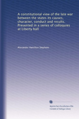 A constitutional view of the late war between the states its causes, character, conduct and results. Presented in a series of colloquies at Liberty hall