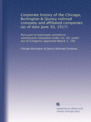Corporate history of the Chicago, Burlington & Quincy railroad company and affiliated companies (as of date June 30, 1917): Pursuant to Interstate ... under act of Congress approved March 1, 191