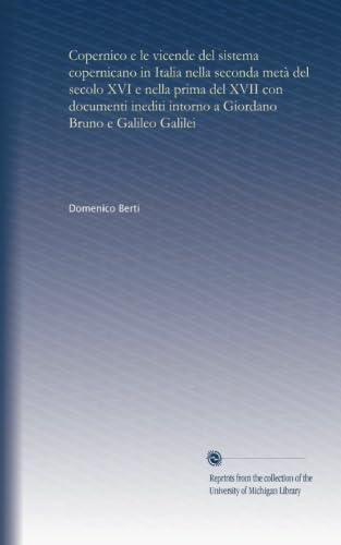 Copernico e le vicende del sistema copernicano in Italia nella seconda metà del secolo XVI e nella prima del XVII con documenti inediti intorno a Giordano Bruno e Galileo Galilei