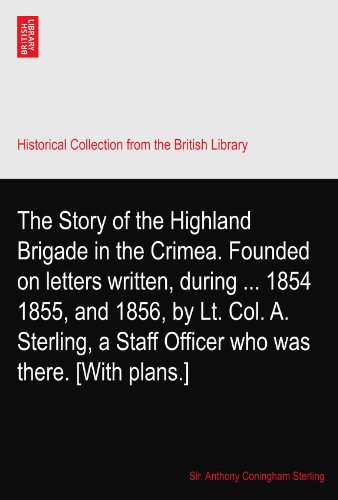 The Story of the Highland Brigade in the Crimea. Founded on letters written, during ... 1854 1855, and 1856, by Lt. Col. A. Sterling, a Staff Officer who was there. [With plans.]