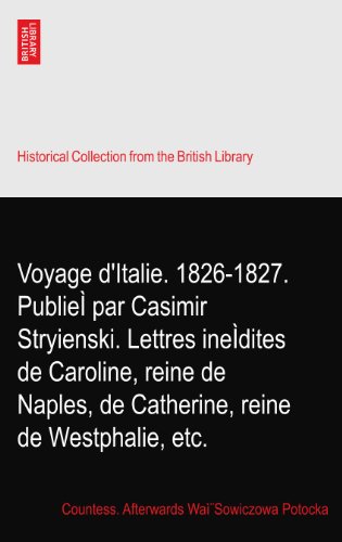 Voyage d'Italie. 1826-1827. PublieÌ par Casimir Stryienski. Lettres ineÌdites de Caroline, reine de Naples, de Catherine, reine de Westphalie, etc.