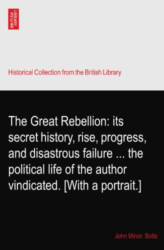 The Great Rebellion: its secret history, rise, progress, and disastrous failure ... the political life of the author vindicated. [With a portrait.]