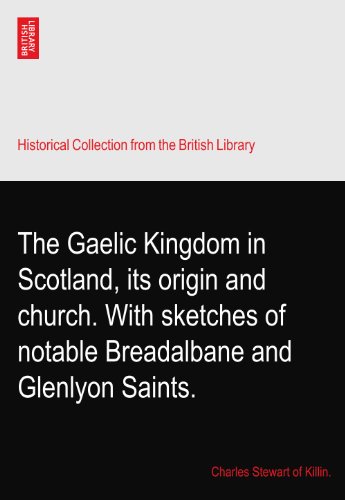 The Gaelic Kingdom in Scotland, its origin and church. With sketches of notable Breadalbane and Glenlyon Saints.