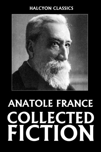 The Collected Fiction of Anatole France: 49 Books and Short Stories (Unexpurgated Edition) (Halcyon Classics)