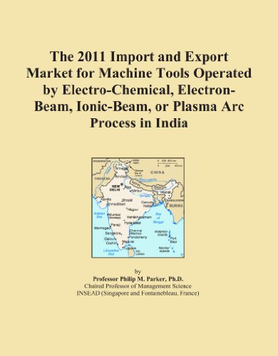 The 2011 Import and Export Market for Machine Tools Operated by Electro-Chemical, Electron-Beam, Ionic-Beam, or Plasma Arc Process in India