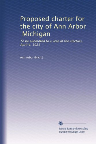 Proposed charter for the city of Ann Arbor, Michigan: To be submitted to a vote of the electors, April 4, 1921