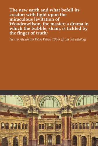 The new earth and what befell its creator; with light upon the miraculous levitation of Woodrowilson, the master; a drama in which the bubble, sham, is tickled by the finger of truth;