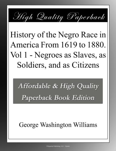 History of the Negro Race in America From 1619 to 1880. Vol 1 - Negroes as Slaves, as Soldiers, and as Citizens