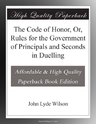 The Code of Honor, Or, Rules for the Government of Principals and Seconds in Duelling